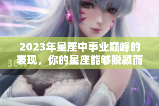 2023年星座中事业巅峰的表现，你的星座能够脱颖而出吗