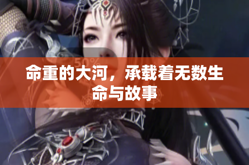 命重的大河，承载着无数生命与故事