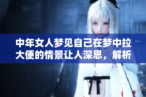 中年女人梦见自己在梦中拉大便的情景让人深思，解析其中的意义与影响