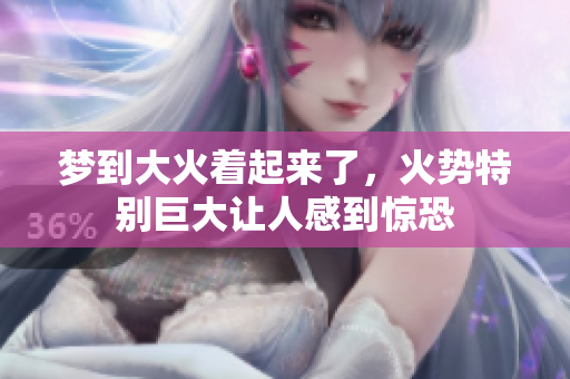 梦到大火着起来了，火势特别巨大让人感到惊恐