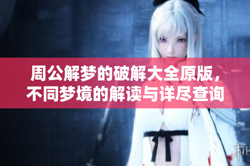 周公解梦的破解大全原版，不同梦境的解读与详尽查询技巧分享