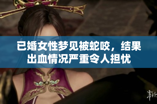 已婚女性梦见被蛇咬，结果出血情况严重令人担忧