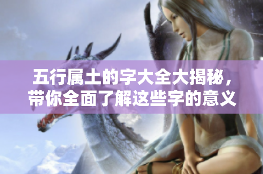 五行属土的字大全大揭秘，带你全面了解这些字的意义与用法。