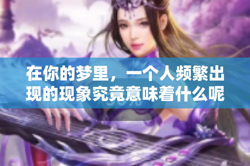 在你的梦里，一个人频繁出现的现象究竟意味着什么呢