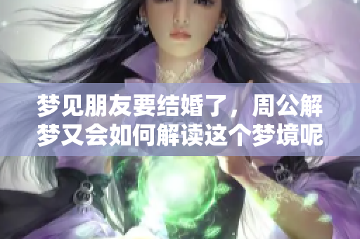 梦见朋友要结婚了，周公解梦又会如何解读这个梦境呢