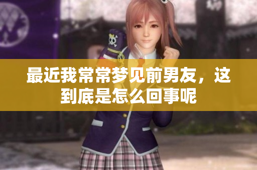 最近我常常梦见前男友，这到底是怎么回事呢