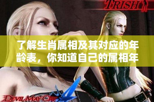 了解生肖属相及其对应的年龄表，你知道自己的属相年龄吗
