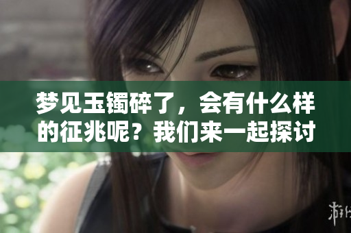 梦见玉镯碎了，会有什么样的征兆呢？我们来一起探讨一下这个问题。