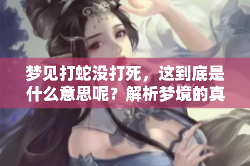梦见打蛇没打死，这到底是什么意思呢？解析梦境的真实含义是什么？