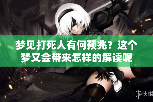 梦见打死人有何预兆？这个梦又会带来怎样的解读呢
