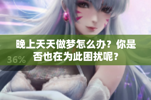 晚上天天做梦怎么办？你是否也在为此困扰呢？