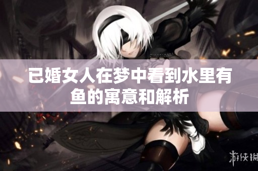 已婚女人在梦中看到水里有鱼的寓意和解析