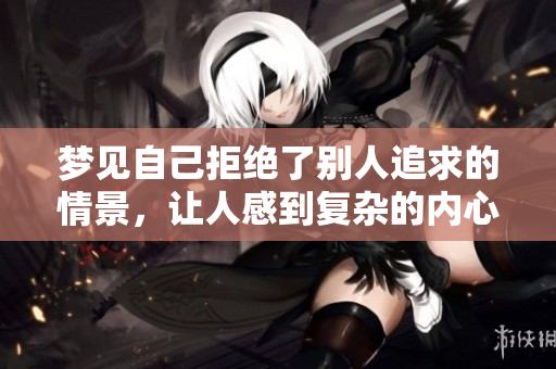 梦见自己拒绝了别人追求的情景，让人感到复杂的内心感受