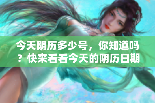 今天阴历多少号，你知道吗？快来看看今天的阴历日期是多少吧！
