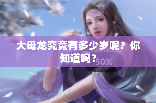 大母龙究竟有多少岁呢？你知道吗？