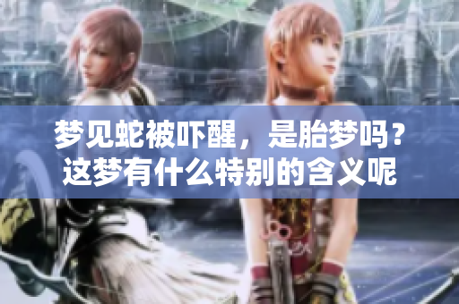 梦见蛇被吓醒，是胎梦吗？这梦有什么特别的含义呢