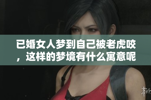 已婚女人梦到自己被老虎咬，这样的梦境有什么寓意呢