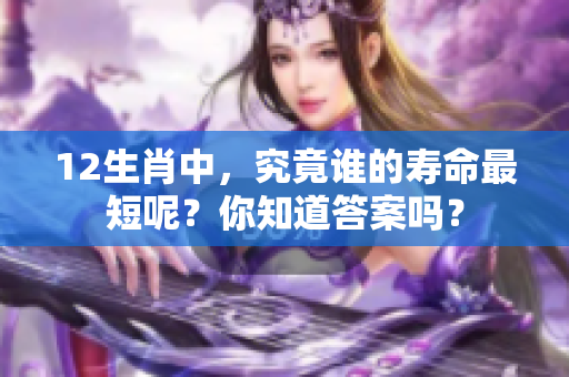 12生肖中，究竟谁的寿命最短呢？你知道答案吗？