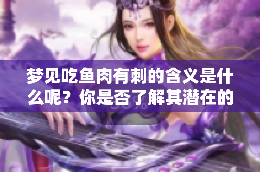 梦见吃鱼肉有刺的含义是什么呢？你是否了解其潜在的意义和象征？