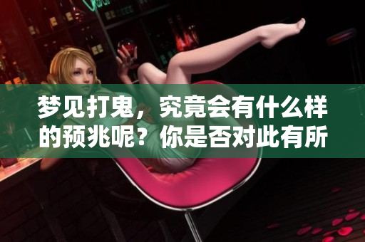 梦见打鬼，究竟会有什么样的预兆呢？你是否对此有所疑惑呢？