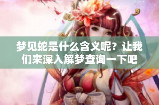 梦见蛇是什么含义呢？让我们来深入解梦查询一下吧