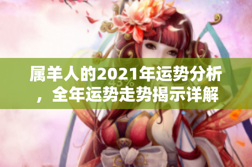 属羊人的2021年运势分析，全年运势走势揭示详解