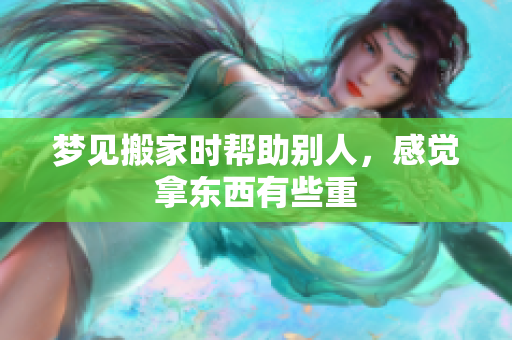 梦见搬家时帮助别人，感觉拿东西有些重