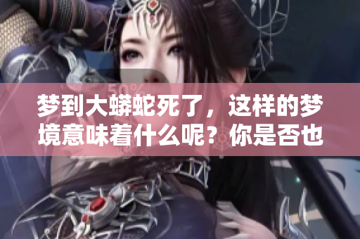 梦到大蟒蛇死了，这样的梦境意味着什么呢？你是否也有过类似的体验？