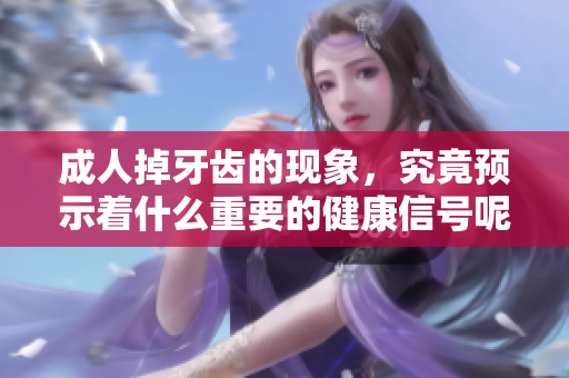**掉牙齿的现象，究竟预示着什么重要的健康信号呢