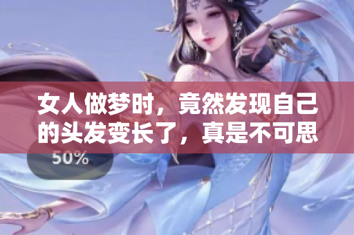 女人做梦时，竟然发现自己的头发变长了，真是不可思议的经历！