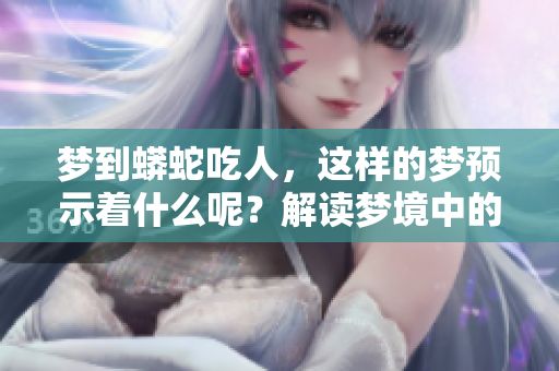 梦到蟒蛇吃人，这样的梦预示着什么呢？解读梦境中的深意与象征。