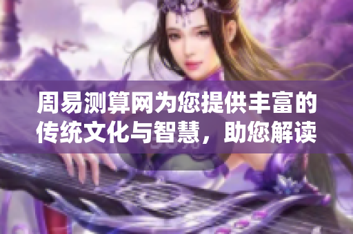 周易测算网为您提供丰富的传统文化与智慧，助您解读人生奥秘