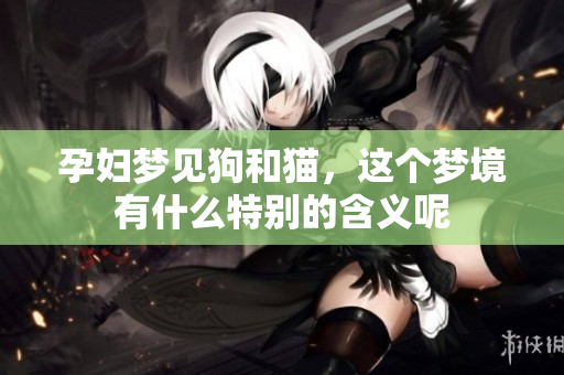 孕妇梦见狗和猫，这个梦境有什么特别的含义呢