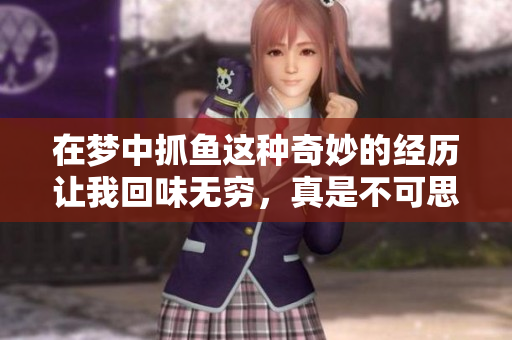 在梦中抓鱼这种奇妙的经历让我回味无穷，真是不可思议的欢乐时光