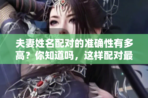 夫妻姓名配对的准确性有多高？你知道吗，这样配对最准确。