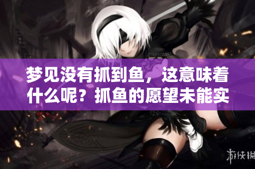 梦见没有抓到鱼，这意味着什么呢？抓鱼的愿望未能实现。