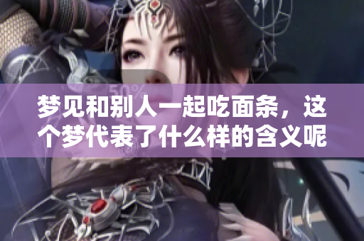 梦见和别人一起吃面条，这个梦代表了什么样的含义呢