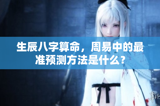 生辰八字算命，周易中的最准预测方法是什么？