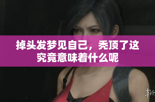 掉头发梦见自己，秃顶了这究竟意味着什么呢