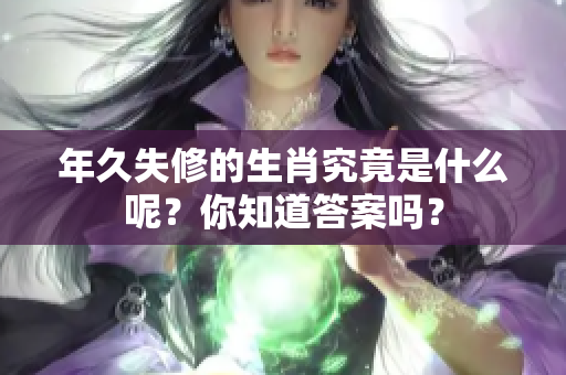 年久失修的生肖究竟是什么呢？你知道答案吗？