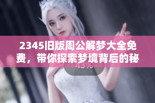2345旧版周公解梦大全免费，带你探索梦境背后的秘密与含义