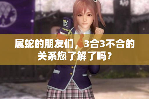 属蛇的朋友们，3合3不合的关系您了解了吗？