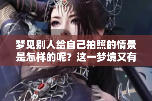 梦见别人给自己拍照的情景是怎样的呢？这一梦境又有什么特别的含义呢？