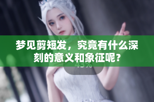 梦见剪短发，究竟有什么深刻的意义和象征呢？