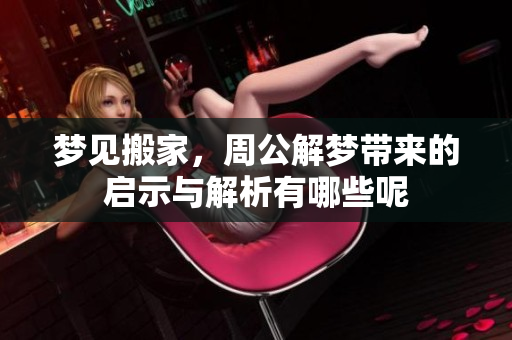 梦见搬家，周公解梦带来的启示与解析有哪些呢