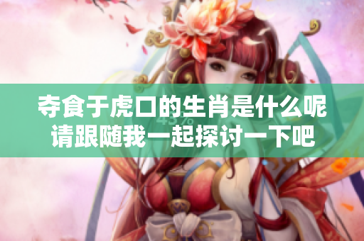 夺食于虎口的生肖是什么呢请跟随我一起探讨一下吧