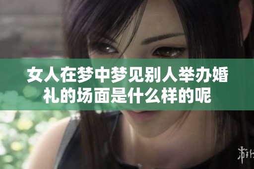 女人在梦中梦见别人举办婚礼的场面是什么样的呢