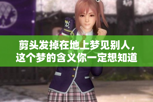 剪头发掉在地上梦见别人，这个梦的含义你一定想知道吧
