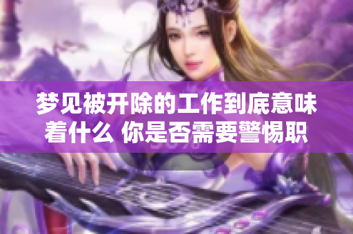梦见被开除的工作到底意味着什么 你是否需要警惕职场变化呢