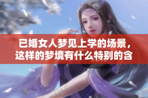 已婚女人梦见上学的场景，这样的梦境有什么特别的含义吗